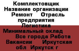 Комплектовщик › Название организации ­ Ремонт  › Отрасль предприятия ­ Логистика › Минимальный оклад ­ 20 000 - Все города Работа » Вакансии   . Иркутская обл.,Иркутск г.